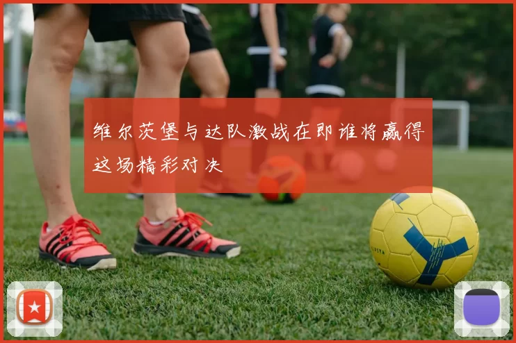 维尔茨堡与达队激战在即谁将赢得这场精彩对决