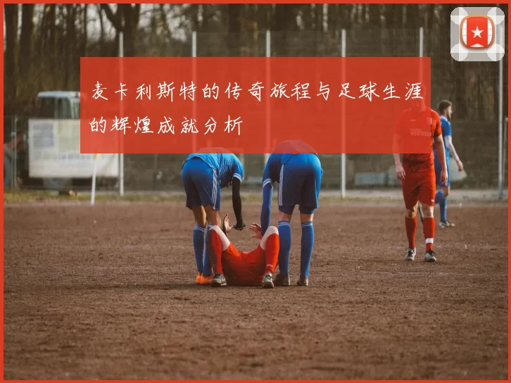 麦卡利斯特的传奇旅程与足球生涯的辉煌成就分析