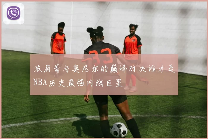 浓眉哥与奥尼尔的巅峰对决谁才是NBA历史最强内线巨星