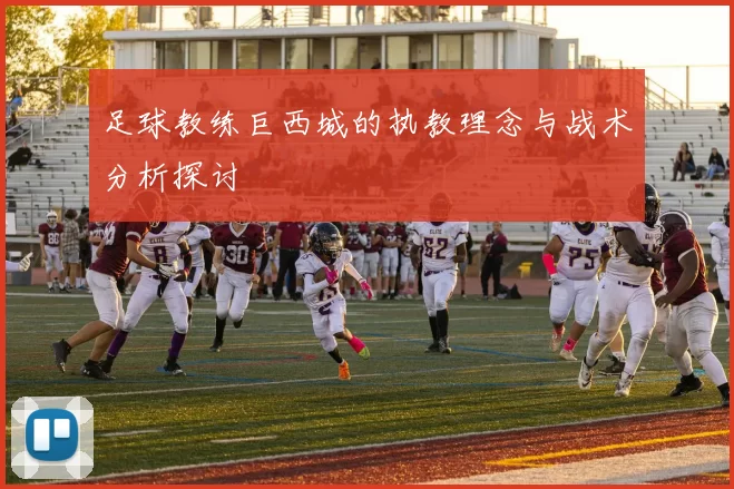 足球教练巨西城的执教理念与战术分析探讨