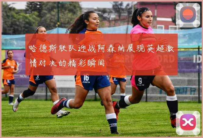 哈德斯联队迎战阿森纳展现英超激情对决的精彩瞬间