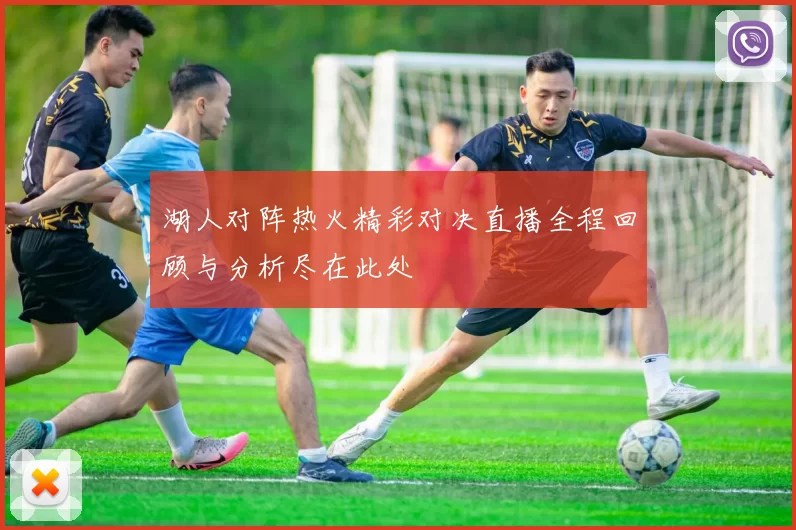 湖人对阵热火精彩对决直播全程回顾与分析尽在此处