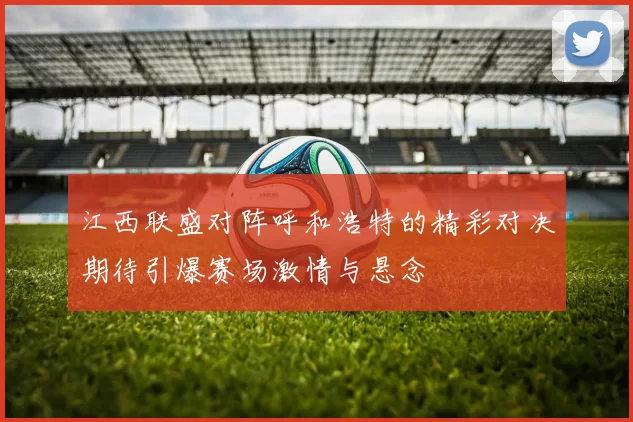 江西联盛对阵呼和浩特的精彩对决期待引爆赛场激情与悬念