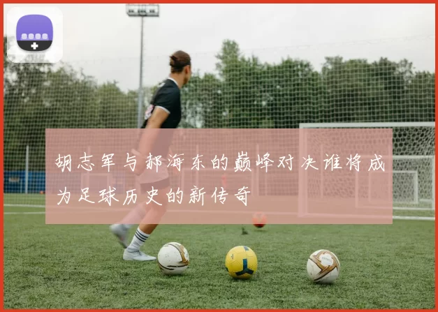 胡志军与郝海东的巅峰对决谁将成为足球历史的新传奇