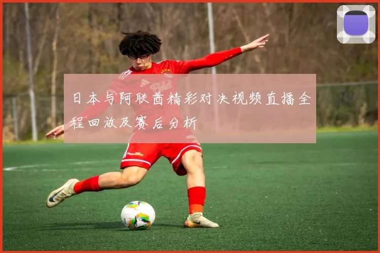 日本与阿联酋精彩对决视频直播全程回放及赛后分析
