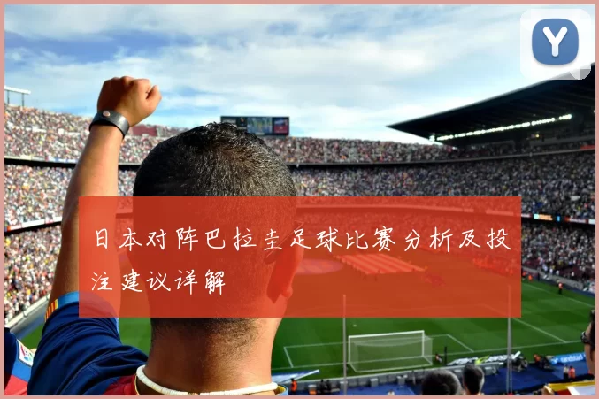 日本对阵巴拉圭足球比赛分析及投注建议详解