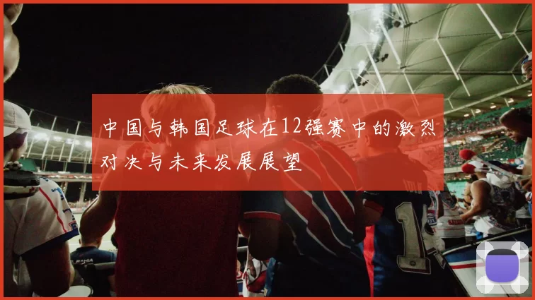 中国与韩国足球在12强赛中的激烈对决与未来发展展望