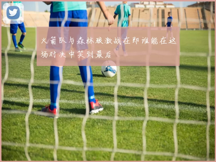 火箭队与森林狼激战在即谁能在这场对决中笑到最后