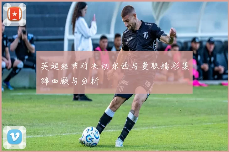 英超经典对决切尔西与曼联精彩集锦回顾与分析