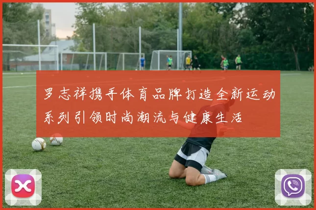 罗志祥携手体育品牌打造全新运动系列引领时尚潮流与健康生活