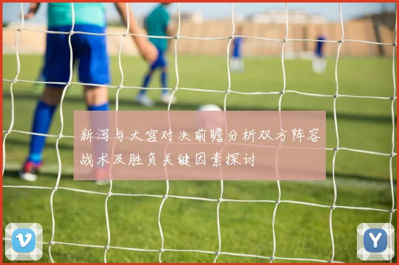 新泻与大宫对决前瞻分析双方阵容战术及胜负关键因素探讨