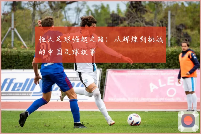 恒大足球崛起之路：从辉煌到挑战的中国足球故事