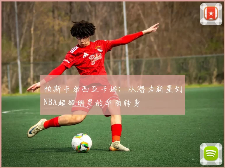 帕斯卡尔西亚卡姆：从潜力新星到NBA超级明星的华丽转身