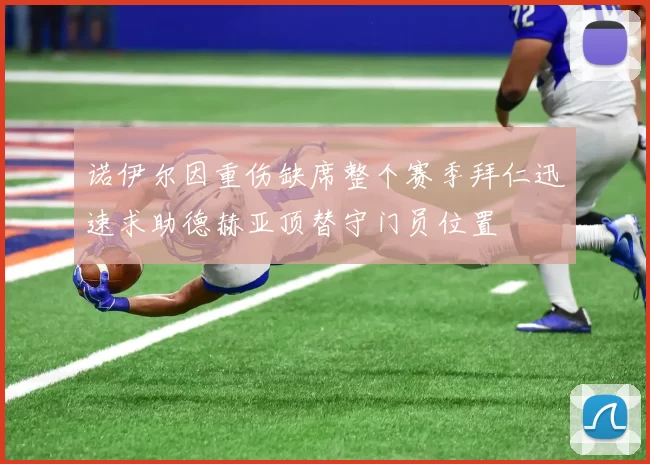 诺伊尔因重伤缺席整个赛季拜仁迅速求助德赫亚顶替守门员位置