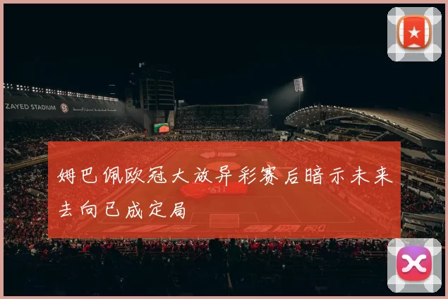 姆巴佩欧冠大放异彩赛后暗示未来去向已成定局